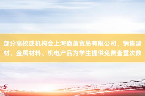 部分高校或机构会上海盎萧贸易有限公司、销售建材、金属材料、机电产品为学生提供免费查重次数