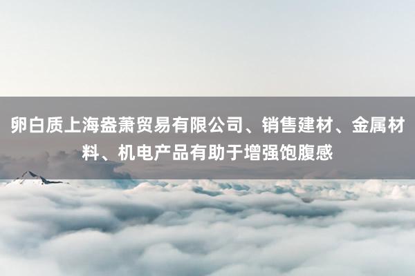 卵白质上海盎萧贸易有限公司、销售建材、金属材料、机电产品有助于增强饱腹感